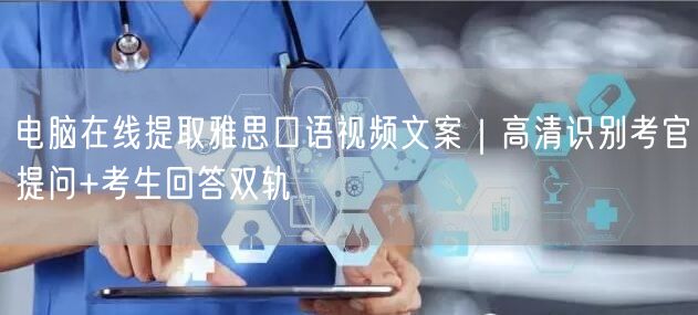 电脑在线提取雅思口语视频文案｜高清识别考官提问+考生回答双轨