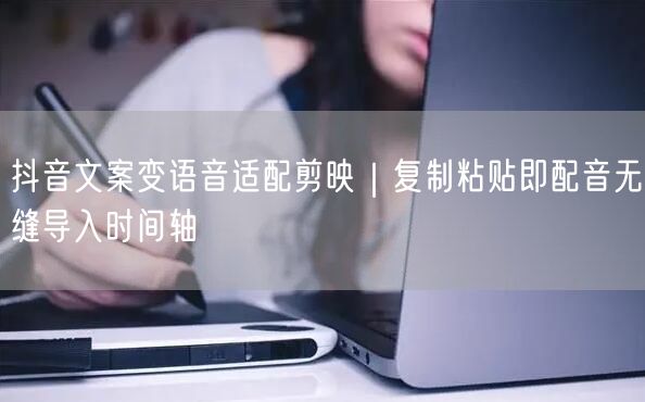 抖音文案变语音适配剪映｜复制粘贴即配音无缝导入时间轴
