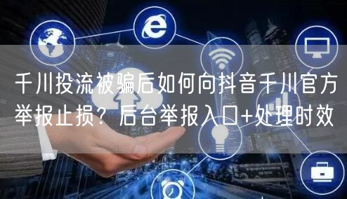 千川投流被骗后如何向抖音千川官方举报止损？后台举报入口+处理时效