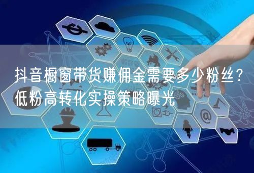 抖音橱窗带货赚佣金需要多少粉丝?低粉高转化实操策略曝光