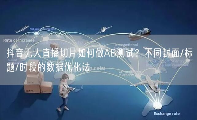 抖音无人直播切片如何做AB测试?不同封面/标题/时段的数据优化法