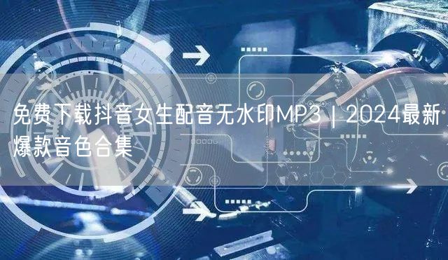 免费下载抖音女生配音无水印MP3|2024最新爆款音色合集