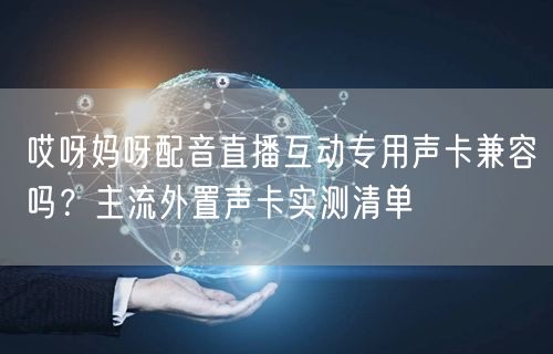 哎呀妈呀配音直播互动专用声卡兼容吗？主流外置声卡实测清单