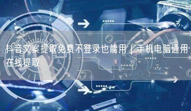 抖音文案提取免费不登录也能用｜手机电脑通用在线提取