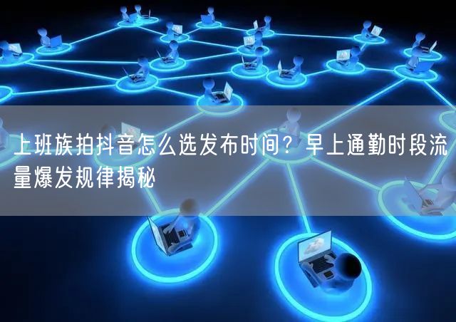 上班族拍抖音怎么选发布时间?早上通勤时段流量爆发规律揭秘