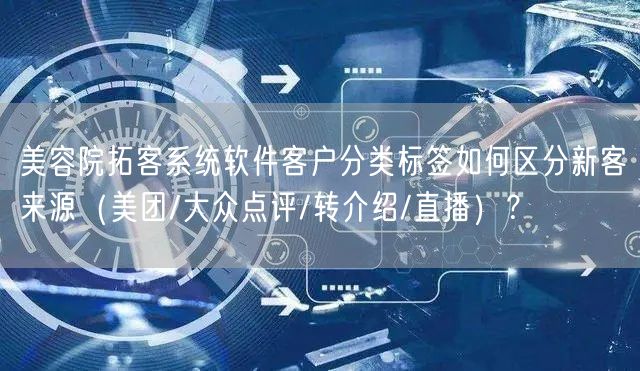 美容院拓客系统软件客户分类标签如何区分新客来源(美团/大众点评/转介绍/直播)?