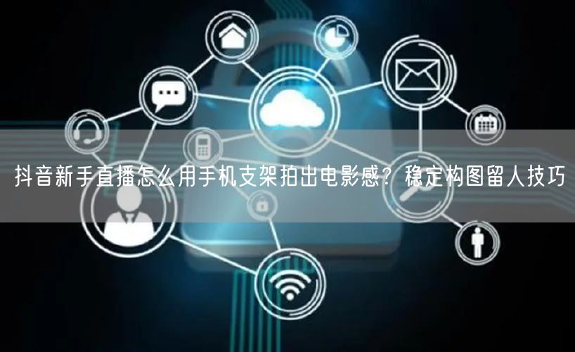 抖音新手直播怎么用手机支架拍出电影感？稳定构图留人技巧