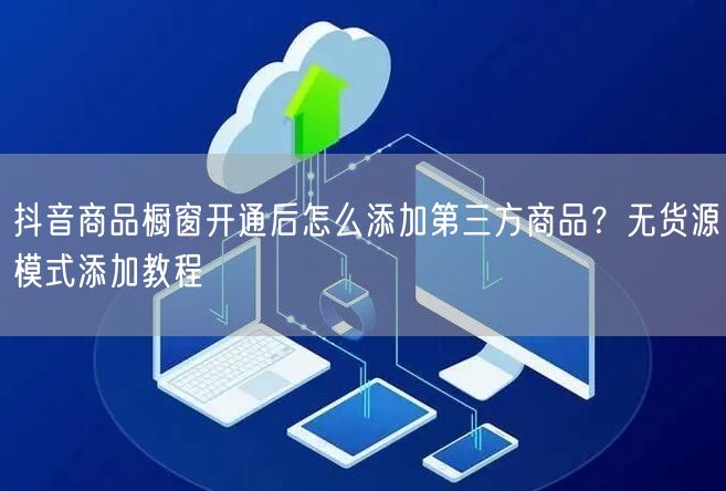 抖音商品橱窗开通后怎么添加第三方商品？无货源模式添加教程