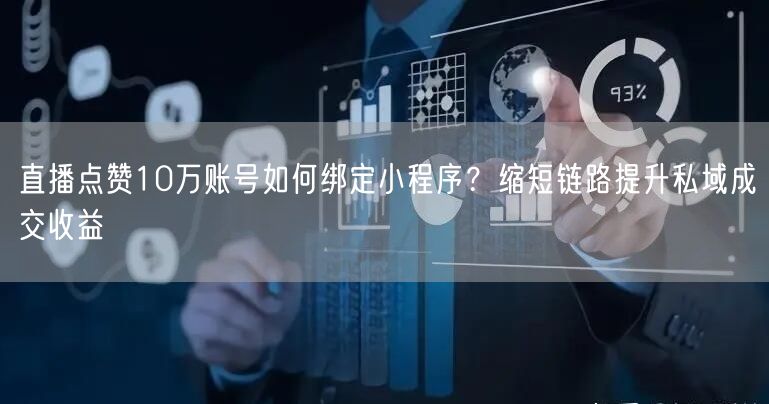 直播点赞10万账号如何绑定小程序？缩短链路提升私域成交收益