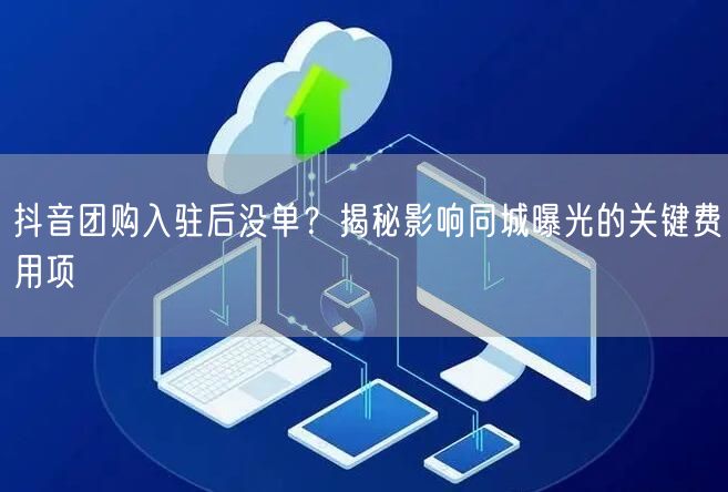抖音团购入驻后没单？揭秘影响同城曝光的关键费用项