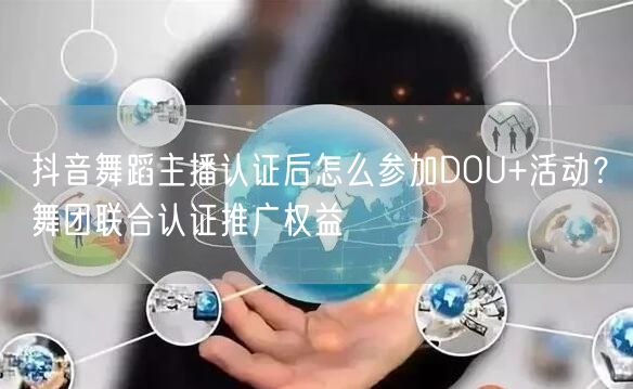 抖音舞蹈主播认证后怎么参加DOU+活动？舞团联合认证推广权益