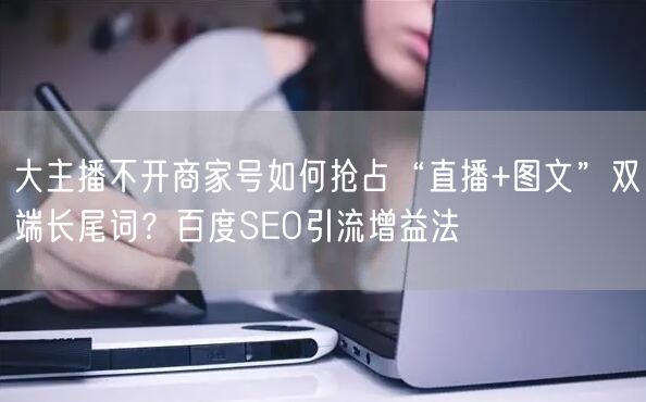 大主播不开商家号如何抢占“直播+图文”双端长尾词?百度SEO引流增益法