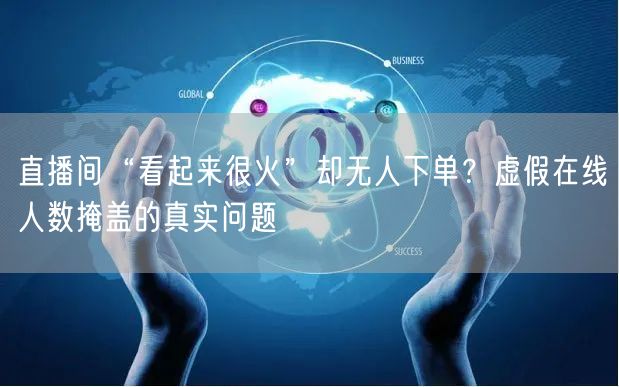 直播间“看起来很火”却无人下单?虚假在线人数掩盖的真实问题