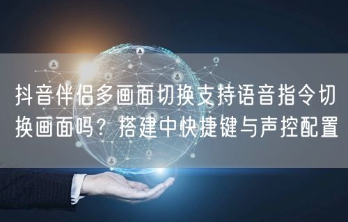 抖音伴侣多画面切换支持语音指令切换画面吗?搭建中快捷键与声控配置