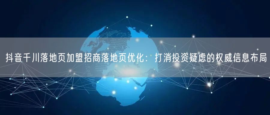 抖音千川落地页加盟招商落地页优化:打消投资疑虑的权威信息布局