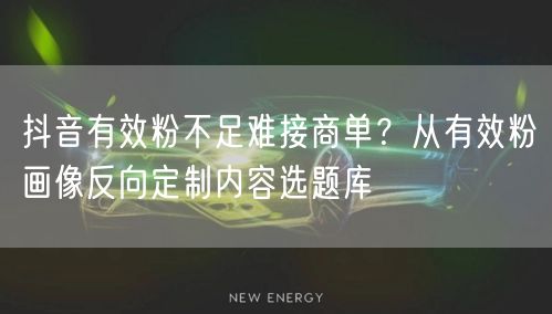 抖音有效粉不足难接商单?从有效粉画像反向定制内容选题库