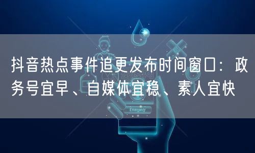 抖音热点事件追更发布时间窗口:政务号宜早、自媒体宜稳、素人宜快