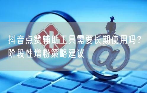 抖音点赞辅助工具需要长期使用吗？阶段性增粉策略建议