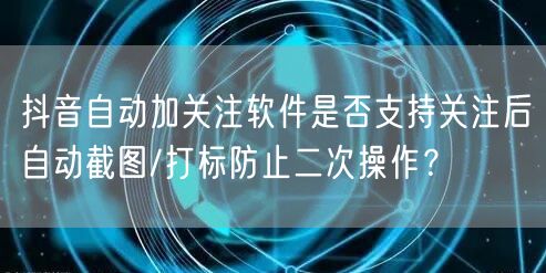 抖音自动加关注软件是否支持关注后自动截图/打标防止二次操作？