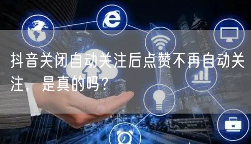 抖音关闭自动关注后点赞不再自动关注，是真的吗？
