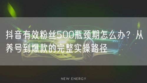 抖音有效粉丝500瓶颈期怎么办？从养号到爆款的完整实操路径