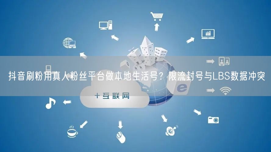 抖音刷粉用真人粉丝平台做本地生活号？限流封号与LBS数据冲突