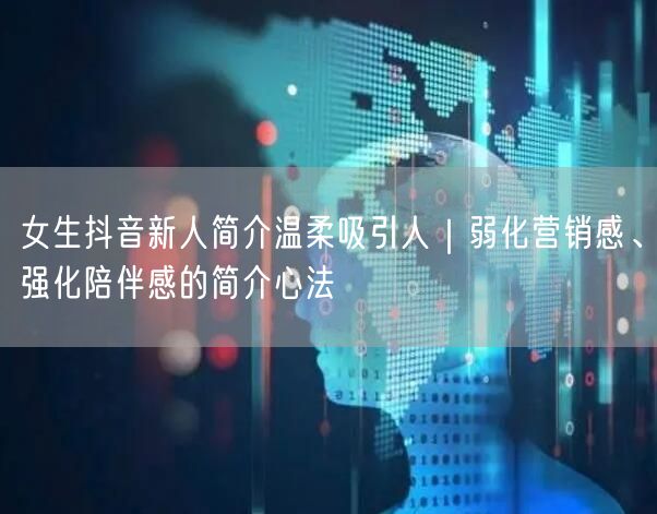 女生抖音新人简介温柔吸引人｜弱化营销感、强化陪伴感的简介心法
