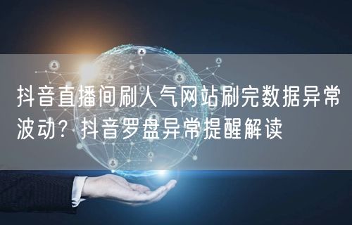 抖音直播间刷人气网站刷完数据异常波动？抖音罗盘异常提醒解读