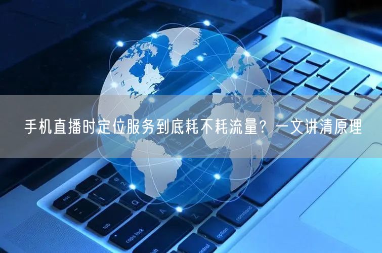 手机直播时定位服务到底耗不耗流量？一文讲清原理
