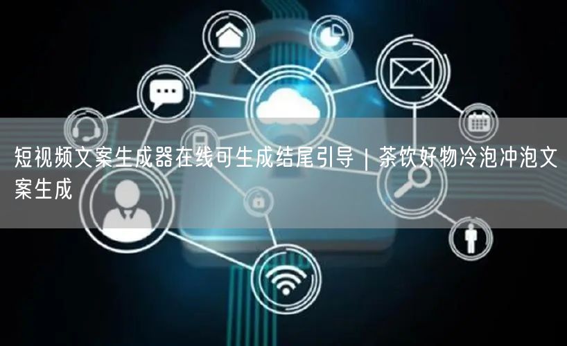 短视频文案生成器在线可生成结尾引导｜茶饮好物冷泡冲泡文案生成