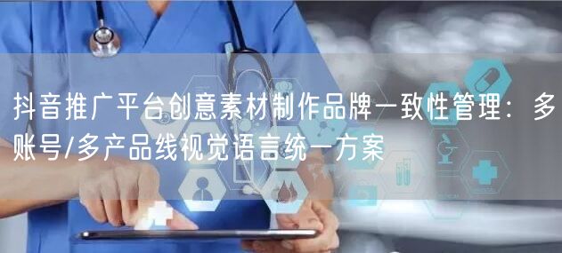 抖音推广平台创意素材制作品牌一致性管理：多账号/多产品线视觉语言统一方案