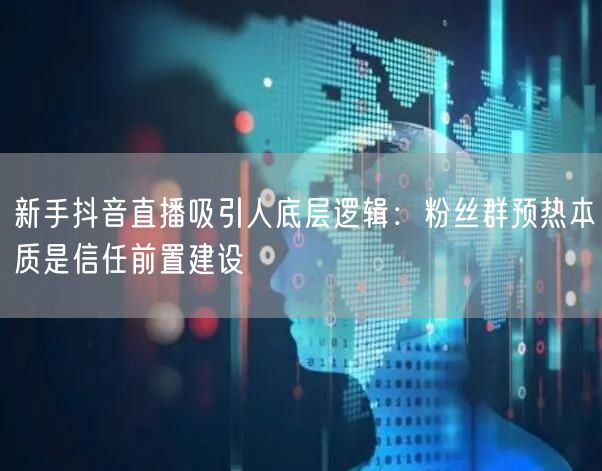 新手抖音直播吸引人底层逻辑：粉丝群预热本质是信任前置建设