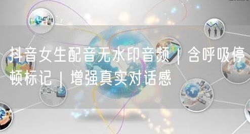 抖音女生配音无水印音频｜含呼吸停顿标记｜增强真实对话感