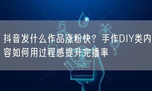 抖音发什么作品涨粉快？手作DIY类内容如何用过程感提升完播率