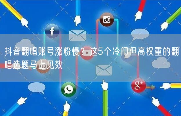 抖音翻唱账号涨粉慢？这5个冷门但高权重的翻唱选题马上见效