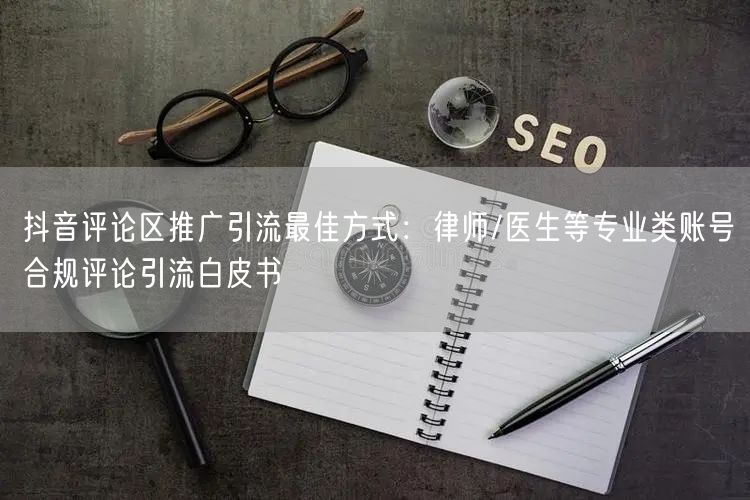 抖音评论区推广引流最佳方式：律师/医生等专业类账号合规评论引流白皮书