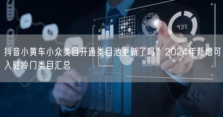 抖音小黄车小众类目开通类目池更新了吗？2024年新增可入驻冷门类目汇总