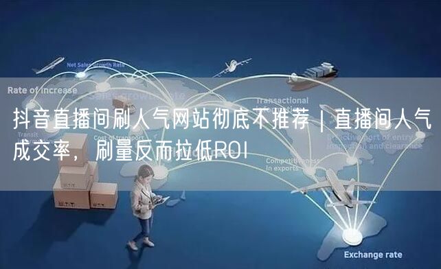 抖音直播间刷人气网站彻底不推荐｜直播间人气≠成交率，刷量反而拉低ROI