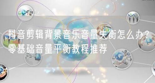 抖音剪辑背景音乐音量失衡怎么办？零基础音量平衡教程推荐