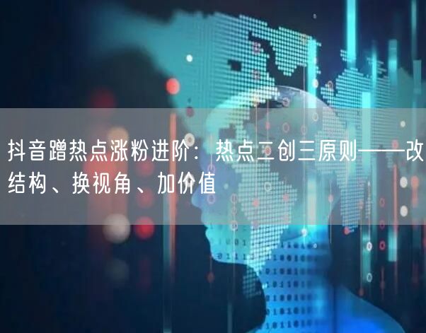 抖音蹭热点涨粉进阶:热点二创三原则——改结构、换视角、加价值