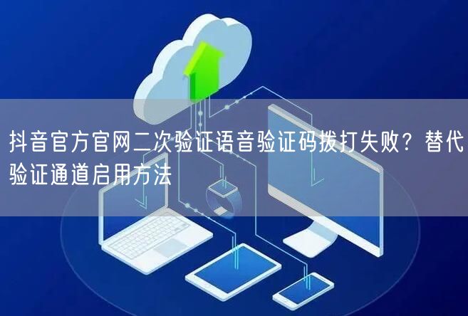 抖音官方官网二次验证语音验证码拨打失败？替代验证通道启用方法