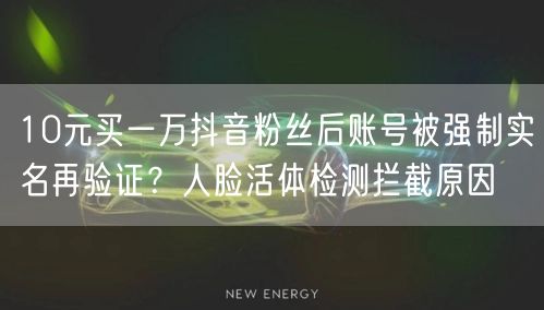 10元买一万抖音粉丝后账号被强制实名再验证？人脸活体检测拦截原因
