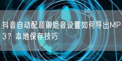 抖音自动配音御姐音设置如何导出MP3？本地保存技巧
