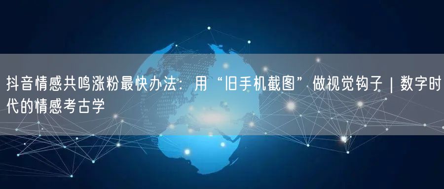 抖音情感共鸣涨粉最快办法：用“旧手机截图”做视觉钩子｜数字时代的情感考古学