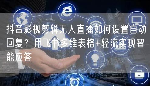 抖音影视剪辑无人直播如何设置自动回复？用飞书多维表格+轻流实现智能应答