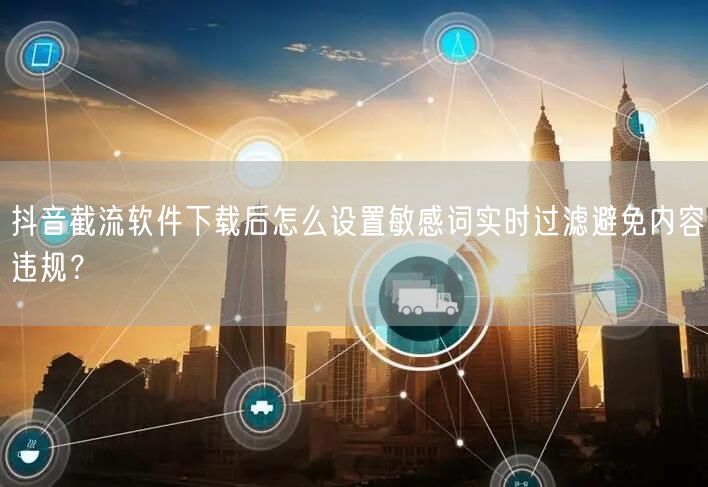 抖音截流软件下载后怎么设置敏感词实时过滤避免内容违规？