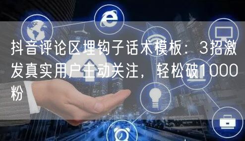 抖音评论区埋钩子话术模板：3招激发真实用户主动关注，轻松破1000粉