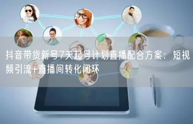 抖音带货新号7天起号计划直播配合方案：短视频引流+直播间转化闭环