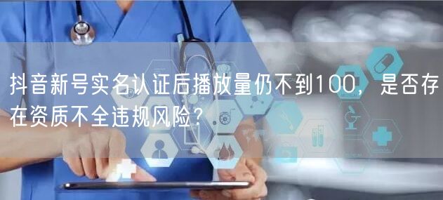抖音新号实名认证后播放量仍不到100，是否存在资质不全违规风险？
