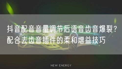 抖音配音音量调节后语音齿音爆裂？配合去齿音插件的柔和增益技巧